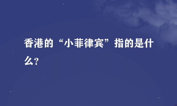 香港的“小菲律宾”指的是什么？