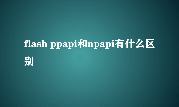 flash ppapi和npapi有什么区别