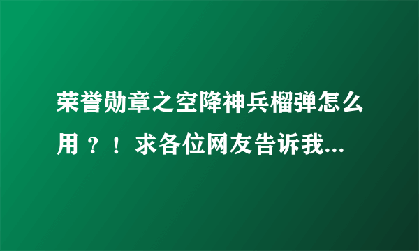 荣誉勋章之空降神兵榴弹怎么用 ？！求各位网友告诉我。详细点。