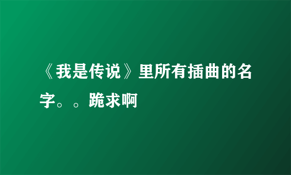 《我是传说》里所有插曲的名字。。跪求啊