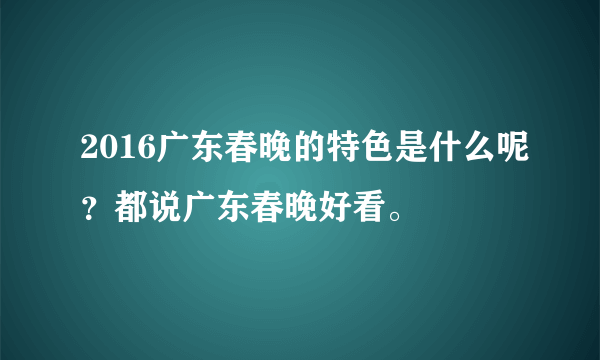 2016广东春晚的特色是什么呢？都说广东春晚好看。