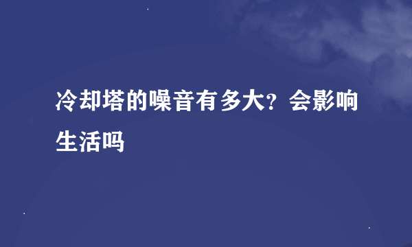 冷却塔的噪音有多大？会影响生活吗