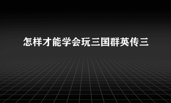 怎样才能学会玩三国群英传三