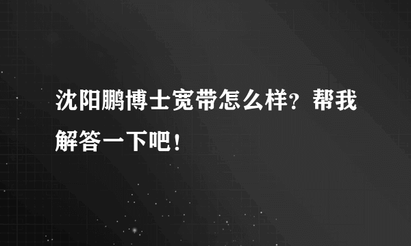 沈阳鹏博士宽带怎么样？帮我解答一下吧！