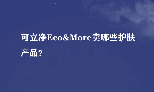 可立净Eco&More卖哪些护肤产品？