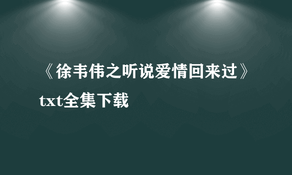 《徐韦伟之听说爱情回来过》txt全集下载