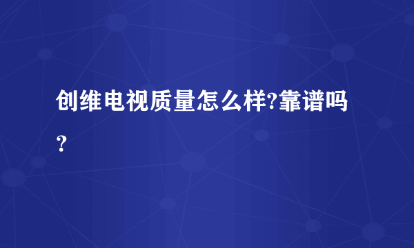 创维电视质量怎么样?靠谱吗？