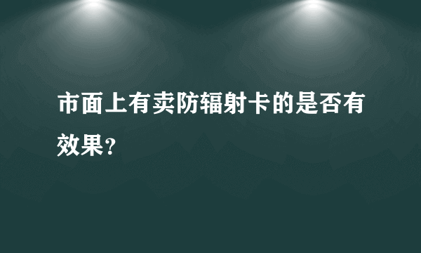 市面上有卖防辐射卡的是否有效果？