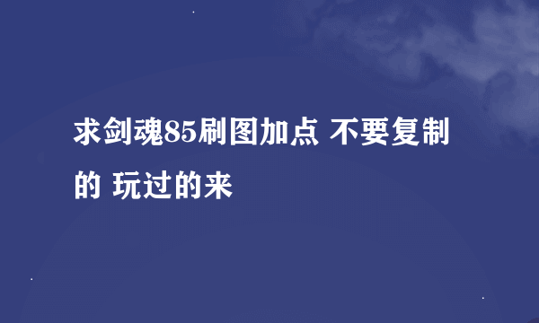 求剑魂85刷图加点 不要复制的 玩过的来