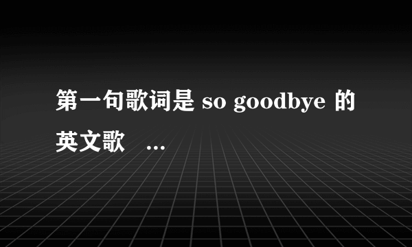 第一句歌词是 so goodbye 的英文歌   . . 女的唱的.. . 急急急!!