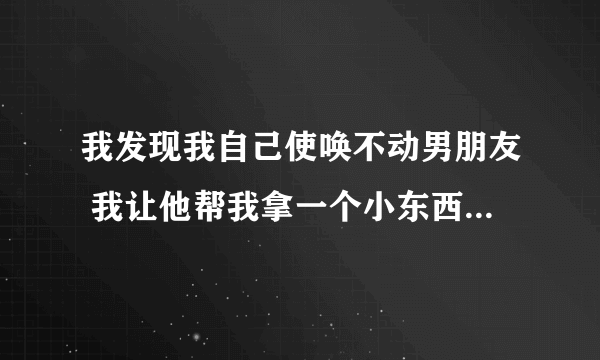 我发现我自己使唤不动男朋友 我让他帮我拿一个小东西 有点累 让他顺便帮我拿 他都不愿意 他家人叫他