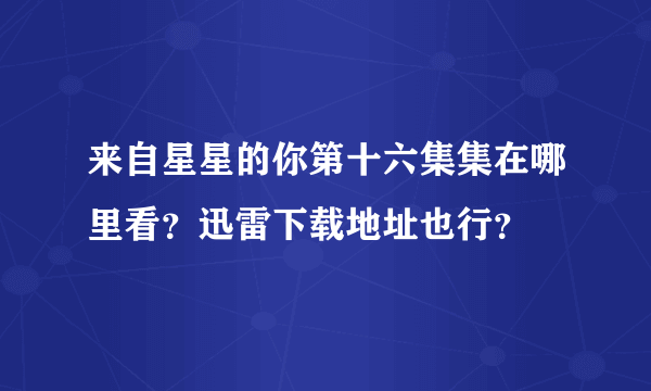 来自星星的你第十六集集在哪里看？迅雷下载地址也行？