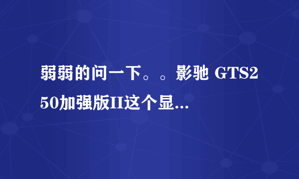 弱弱的问一下。。影驰 GTS250加强版II这个显卡怎么样……