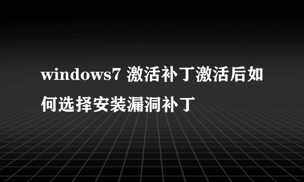 windows7 激活补丁激活后如何选择安装漏洞补丁