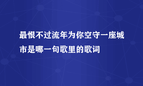 最恨不过流年为你空守一座城市是哪一句歌里的歌词