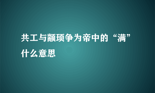 共工与颛顼争为帝中的“满”什么意思