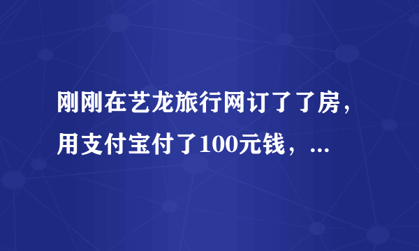 刚刚在艺龙旅行网订了了房，用支付宝付了100元钱，然后我又手贱的取消了，之后又订了个，这次没用到支