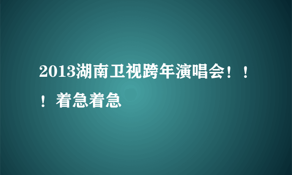 2013湖南卫视跨年演唱会！！！着急着急