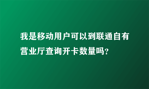 我是移动用户可以到联通自有营业厅查询开卡数量吗？