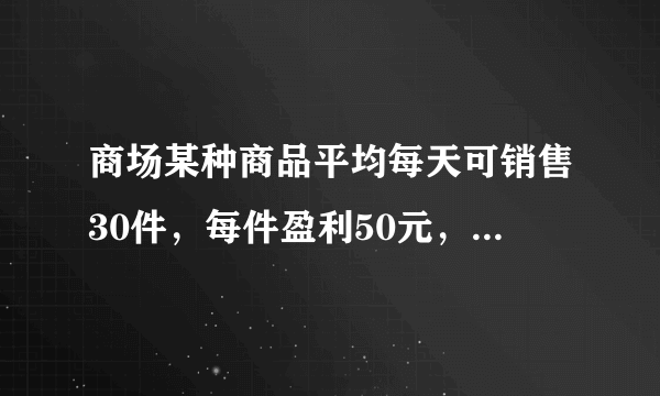 商场某种商品平均每天可销售30件，每件盈利50元，为了尽快减少库存，商场决定采取适当的降价措施，经调...