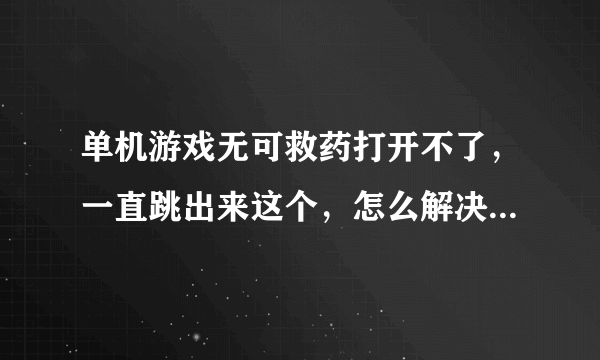 单机游戏无可救药打开不了，一直跳出来这个，怎么解决啊。求大神帮忙