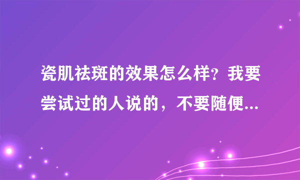 瓷肌祛斑的效果怎么样？我要尝试过的人说的，不要随便说的或者是看的。