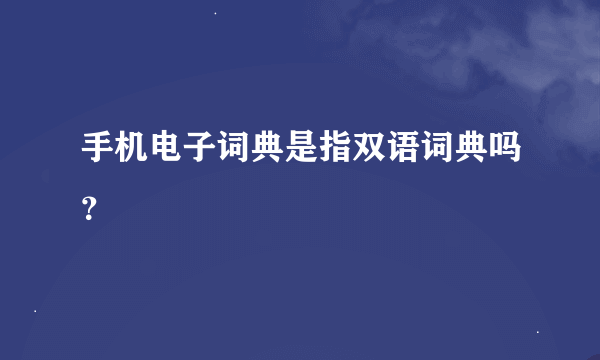 手机电子词典是指双语词典吗？