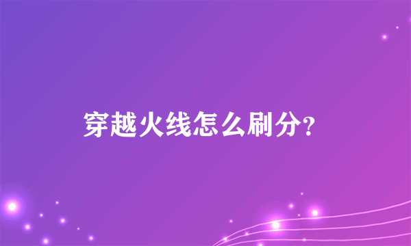 穿越火线怎么刷分？