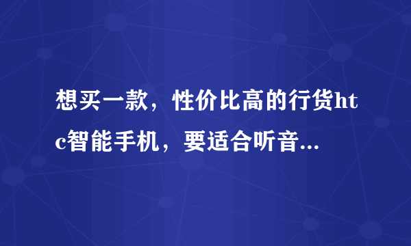 想买一款，性价比高的行货htc智能手机，要适合听音乐的，不知哪款哪个型号好。谢谢