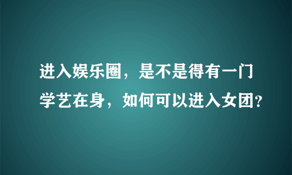 进入娱乐圈，是不是得有一门学艺在身，如何可以进入女团？