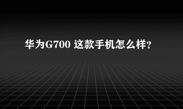 华为G700 这款手机怎么样？