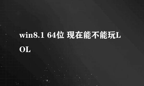 win8.1 64位 现在能不能玩LOL