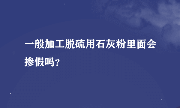 一般加工脱硫用石灰粉里面会掺假吗？