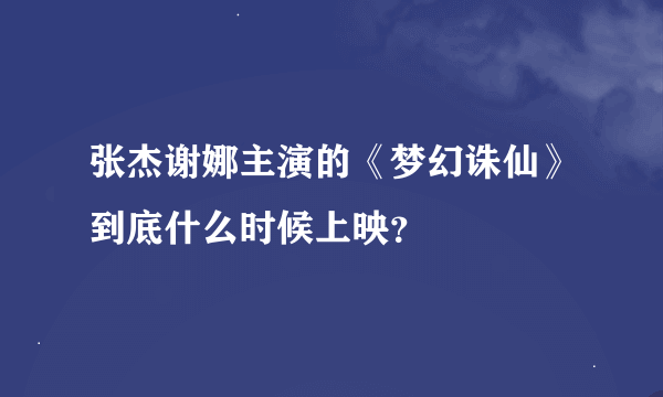 张杰谢娜主演的《梦幻诛仙》到底什么时候上映？