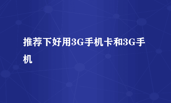 推荐下好用3G手机卡和3G手机