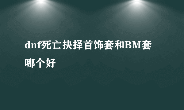 dnf死亡抉择首饰套和BM套哪个好