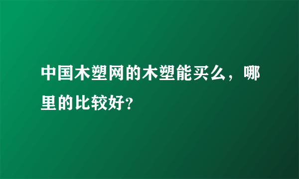 中国木塑网的木塑能买么，哪里的比较好？