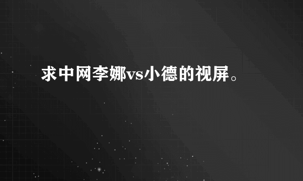 求中网李娜vs小德的视屏。