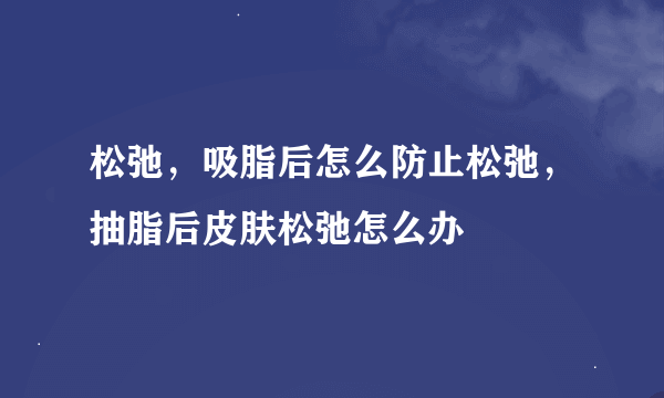 松弛，吸脂后怎么防止松弛，抽脂后皮肤松弛怎么办