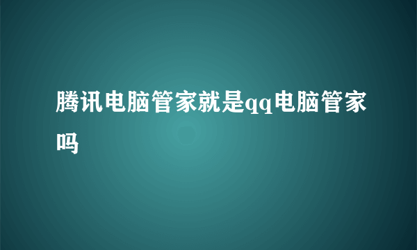 腾讯电脑管家就是qq电脑管家吗