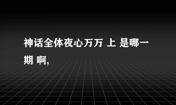 神话全体夜心万万 上 是哪一期 啊,