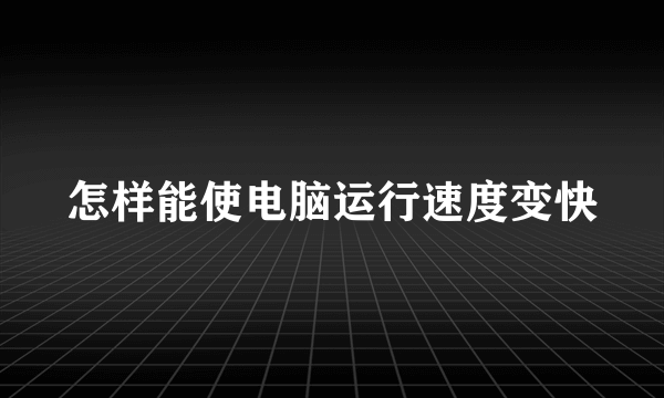 怎样能使电脑运行速度变快