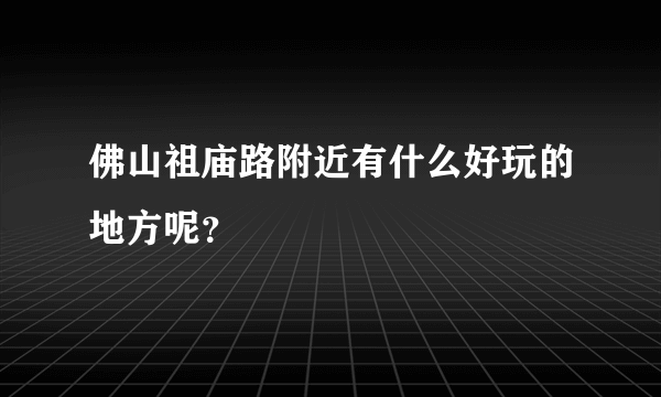 佛山祖庙路附近有什么好玩的地方呢？