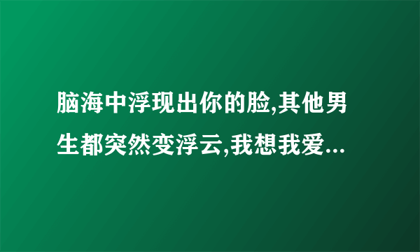 脑海中浮现出你的脸,其他男生都突然变浮云,我想我爱上他了吗