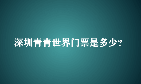 深圳青青世界门票是多少？