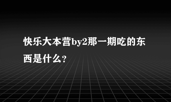 快乐大本营by2那一期吃的东西是什么？