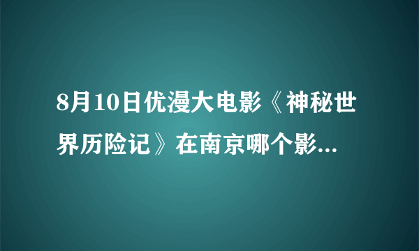 8月10日优漫大电影《神秘世界历险记》在南京哪个影院放映？孩子坚决要去看。