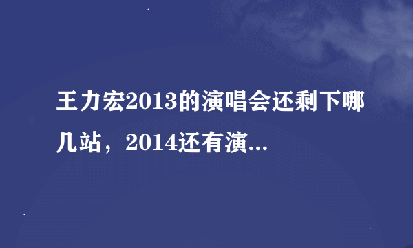 王力宏2013的演唱会还剩下哪几站，2014还有演唱会吗？有的话告诉我有哪些站