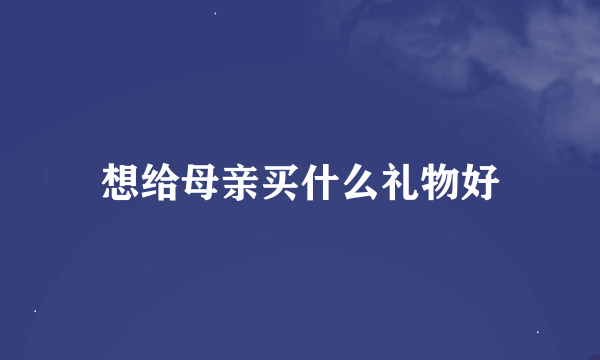 想给母亲买什么礼物好