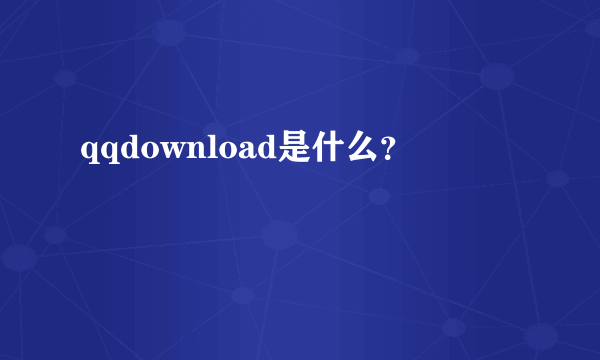 qqdownload是什么？